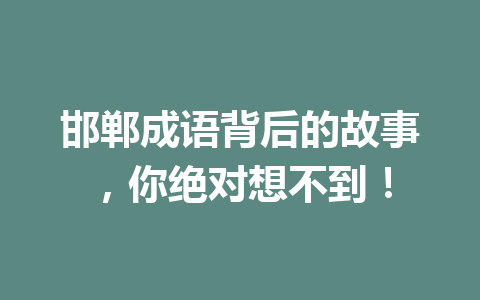 邯郸成语背后的故事,你绝对想不到! 邯郸成语背后的故事,你绝对想不到!