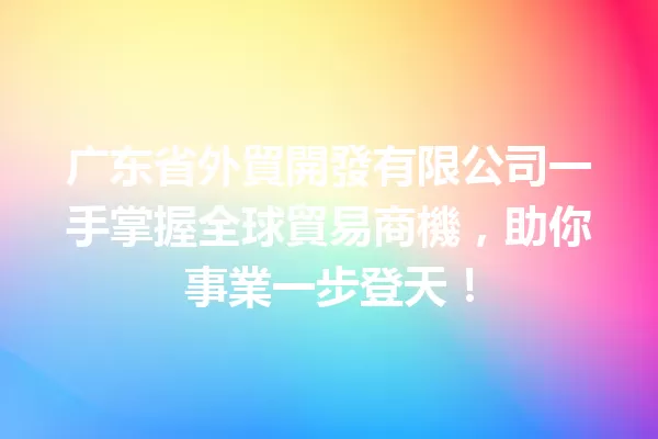 广东省外貿開發有限公司一手掌握全球貿易商機，助你事業一步登天！ 一