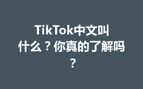 TikTok中文叫什么?你真的了解吗? TikTok中文叫什么?你真的了解吗?