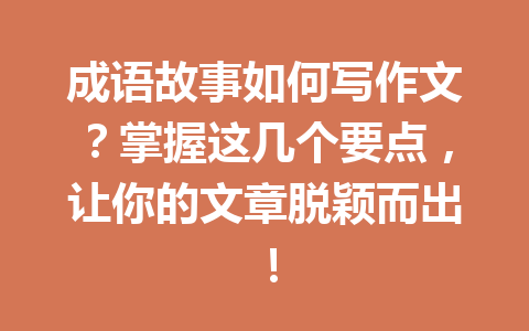 成语故事如何写作文?掌握这几个要点,让你的文章脱颖而出! 成语故事如何写作文?掌握这几个要点,让你的文章脱颖而出!