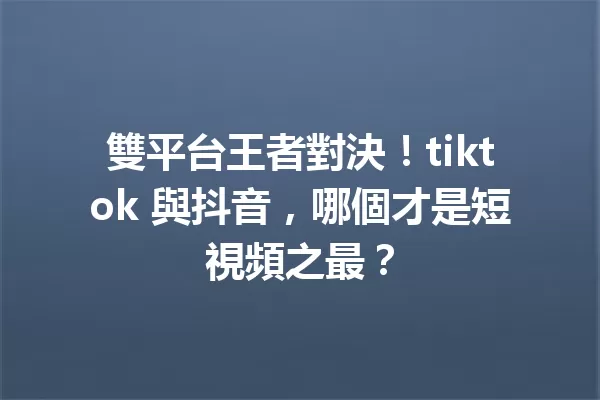 雙平台王者對決!tiktok 與抖音,哪個才是短視頻之最? 一