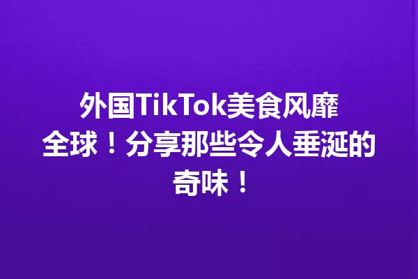 外国TikTok美食风靡全球!分享那些令人垂涎的奇味! 一