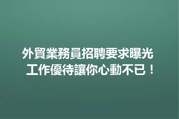 外貿業務員招聘要求曝光 工作優待讓你心動不已! 一