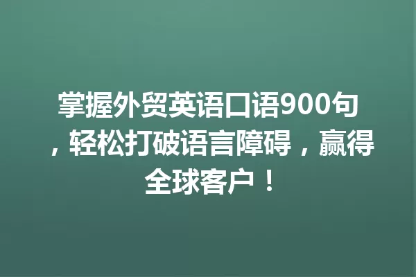 掌握外贸英语口语900句，轻松打破语言障碍，赢得全球客户！ 一