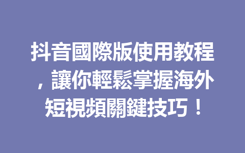 抖音國際版使用教程,讓你輕鬆掌握海外短視頻關鍵技巧! 抖音國際版使用教程,讓你輕鬆掌握海外短視頻關鍵技巧!
