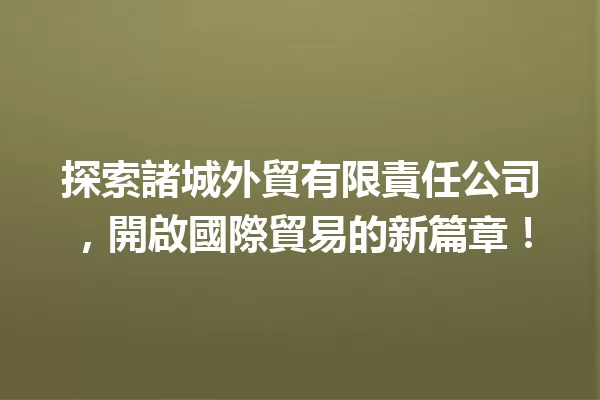 探索諸城外貿有限責任公司，開啟國際貿易的新篇章！ 一