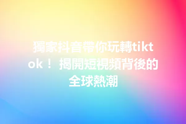 獨家抖音帶你玩轉tiktok! 揭開短視頻背後的全球熱潮 一