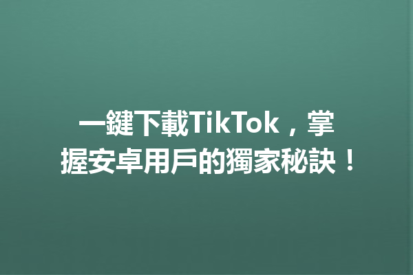 一鍵下載TikTok,掌握安卓用戶的獨家秘訣! 一鍵下載TikTok,掌握安卓用戶的獨家秘訣!