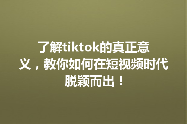 了解tiktok的真正意义,教你如何在短视频时代脱颖而出! 了解tiktok的真正意义,教你如何在短视频时代脱颖而出!