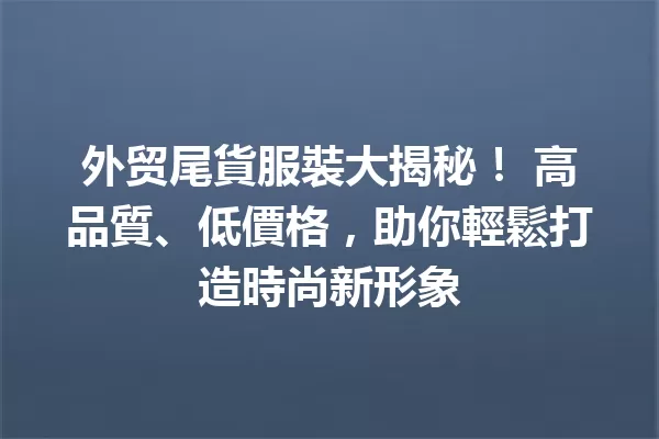 外贸尾貨服裝大揭秘! 高品質、低價格,助你輕鬆打造時尚新形象 一
