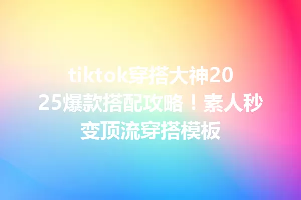 tiktok穿搭大神2025爆款搭配攻略!素人秒变顶流穿搭模板 一