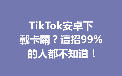 TikTok安卓下載卡關?這招99%的人都不知道! TikTok安卓下載卡關?這招99%的人都不知道!