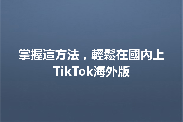 掌握這方法,輕鬆在國內上TikTok海外版 掌握這方法,輕鬆在國內上TikTok海外版