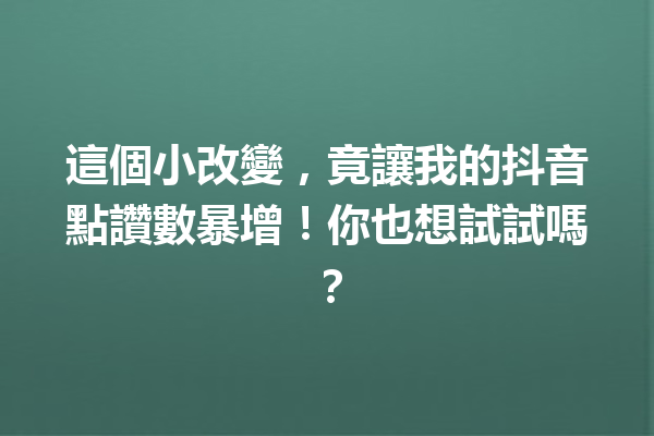 這個小改變,竟讓我的抖音點讚數暴增!你也想試試嗎? 這個小改變,竟讓我的抖音點讚數暴增!你也想試試嗎?