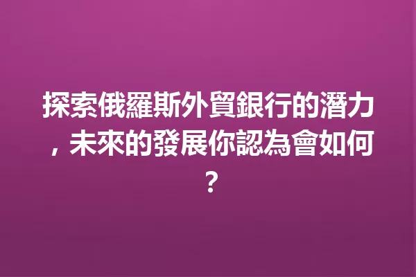 探索俄羅斯外貿銀行的潛力,未來的發展你認為會如何? 一