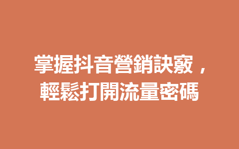 掌握抖音營銷訣竅,輕鬆打開流量密碼 掌握抖音營銷訣竅,輕鬆打開流量密碼