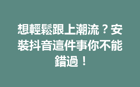 想輕鬆跟上潮流?安裝抖音這件事你不能錯過! 想輕鬆跟上潮流?安裝抖音這件事你不能錯過!