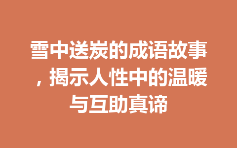 雪中送炭的成语故事,揭示人性中的温暖与互助真谛 雪中送炭的成语故事,揭示人性中的温暖与互助真谛