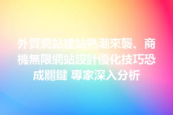 外貿網站建站熱潮來襲、商機無限網站設計優化技巧恐成關鍵 專家深入分析 一