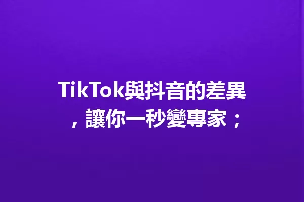 TikTok與抖音的差異,讓你一秒變專家; 一