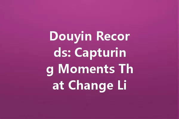 Douyin Records: Capturing Moments That Change Lives in 2025 一