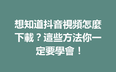 想知道抖音視頻怎麼下載?這些方法你一定要學會! 想知道抖音視頻怎麼下載?這些方法你一定要學會!
