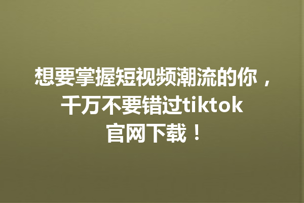 想要掌握短视频潮流的你,千万不要错过tiktok官网下载! 想要掌握短视频潮流的你,千万不要错过tiktok官网下载!