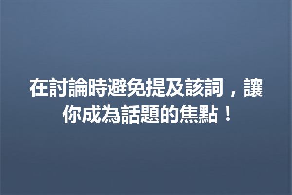 在討論時避免提及該詞,讓你成為話題的焦點! 在討論時避免提及該詞,讓你成為話題的焦點!