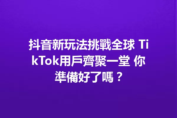 抖音新玩法挑戰全球 TikTok用戶齊聚一堂 你準備好了嗎? 一
