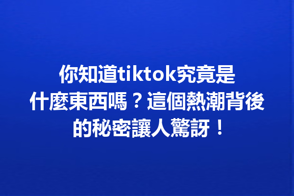 你知道tiktok究竟是什麼東西嗎?這個熱潮背後的秘密讓人驚訝! 你知道tiktok究竟是什麼東西嗎?這個熱潮背後的秘密讓人驚訝!