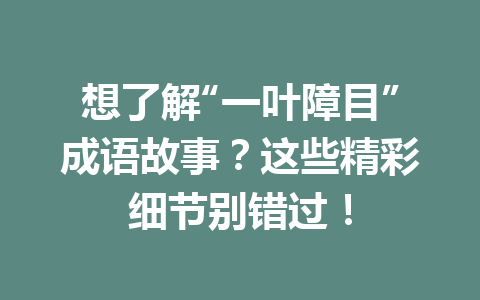 想了解“一叶障目”成语故事?这些精彩细节别错过! 想了解“一叶障目”成语故事?这些精彩细节别错过!