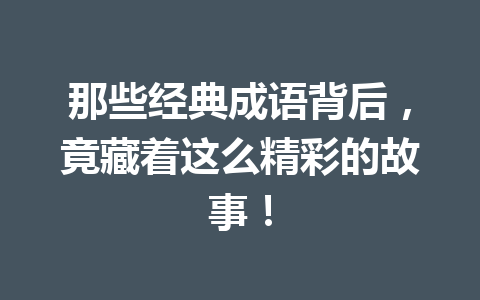 那些经典成语背后,竟藏着这么精彩的故事! 那些经典成语背后,竟藏着这么精彩的故事!