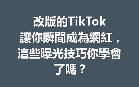 改版的TikTok讓你瞬間成為網紅,這些曝光技巧你學會了嗎? 改版的TikTok讓你瞬間成為網紅,這些曝光技巧你學會了嗎?