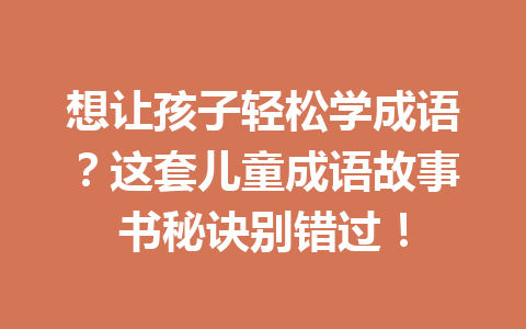 想让孩子轻松学成语?这套儿童成语故事书秘诀别错过! 想让孩子轻松学成语?这套儿童成语故事书秘诀别错过!