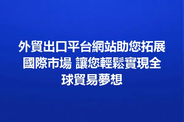 外貿出口平台網站助您拓展國際市場 讓您輕鬆實現全球貿易夢想 一