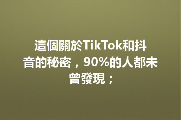 這個關於TikTok和抖音的秘密,90%的人都未曾發現; 這個關於TikTok和抖音的秘密,90%的人都未曾發現;