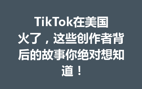 TikTok在美国火了,这些创作者背后的故事你绝对想知道! TikTok在美国火了,这些创作者背后的故事你绝对想知道!