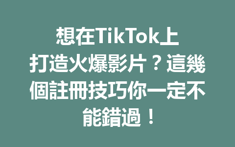 想在TikTok上打造火爆影片?這幾個註冊技巧你一定不能錯過! 想在TikTok上打造火爆影片?這幾個註冊技巧你一定不能錯過!