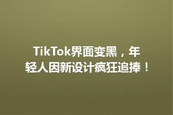 TikTok界面变黑,年轻人因新设计疯狂追捧! 一