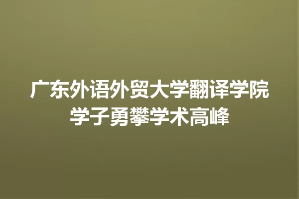 广东外语外贸大学翻译学院学子勇攀学术高峰 一