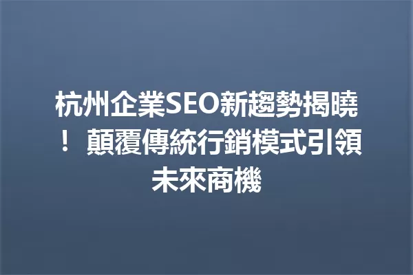 杭州企業SEO新趨勢揭曉! 顛覆傳統行銷模式引領未來商機 一