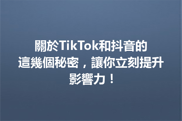 關於TikTok和抖音的這幾個秘密,讓你立刻提升影響力! 關於TikTok和抖音的這幾個秘密,讓你立刻提升影響力!