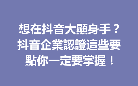 想在抖音大顯身手?抖音企業認證這些要點你一定要掌握! 想在抖音大顯身手?抖音企業認證這些要點你一定要掌握!