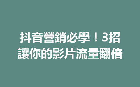 抖音營銷必學!3招讓你的影片流量翻倍 抖音營銷必學!3招讓你的影片流量翻倍