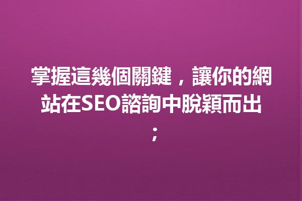 掌握這幾個關鍵，讓你的網站在SEO諮詢中脫穎而出； 一