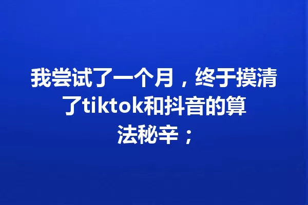 我尝试了一个月，终于摸清了tiktok和抖音的算法秘辛； 一