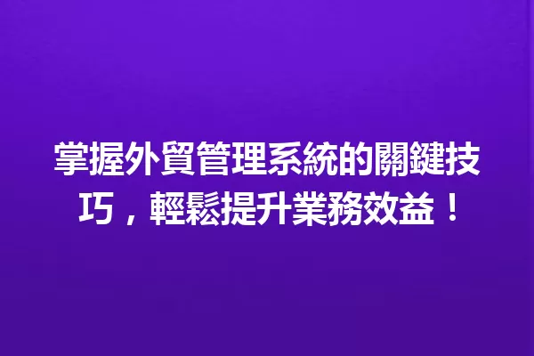 掌握外貿管理系統的關鍵技巧,輕鬆提升業務效益!1