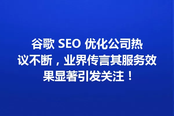谷歌 SEO 优化公司热议不断,业界传言其服务效果显著引发关注! 一