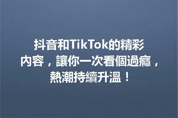 抖音和TikTok的精彩內容,讓你一次看個過癮,熱潮持續升溫! 一