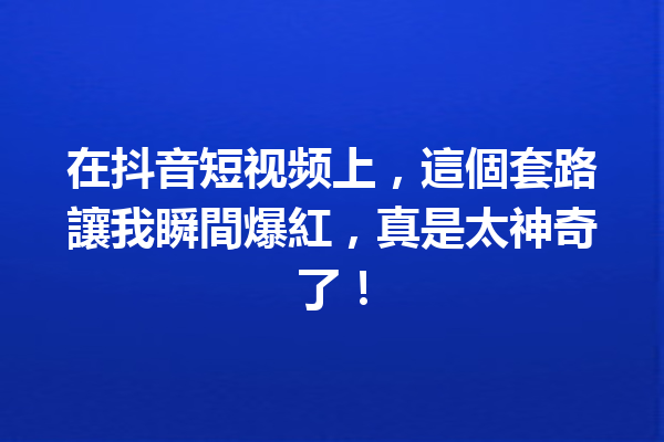 在抖音短视频上,這個套路讓我瞬間爆紅,真是太神奇了! 在抖音短视频上,這個套路讓我瞬間爆紅,真是太神奇了!